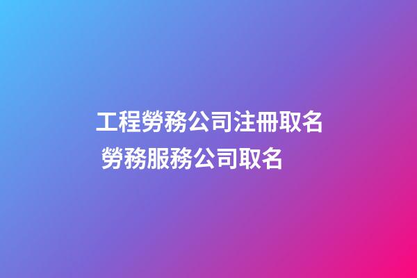 工程勞務公司注冊取名 勞務服務公司取名